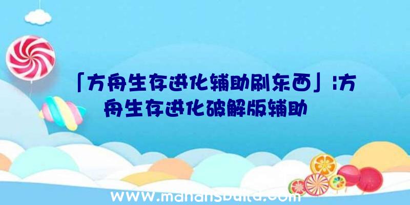 「方舟生存进化辅助刷东西」|方舟生存进化破解版辅助